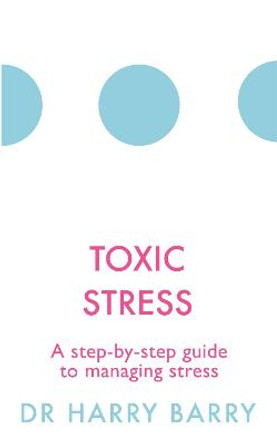 Toxic Stress: A step-by-step guide to managing stress by Harry Barry