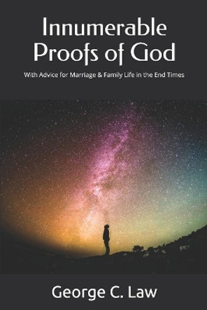 Innumerable Proofs of God: With Advice for Marriage & Family Life in the End Times by George C Law 9798686088870