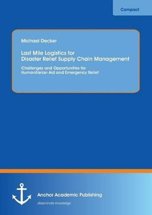Last Mile Logistics for Disaster Relief Supply Chain Management: Challenges and Opportunities for Humanitarian Aid and Emergency Relief by Michael Decker 9783954891580