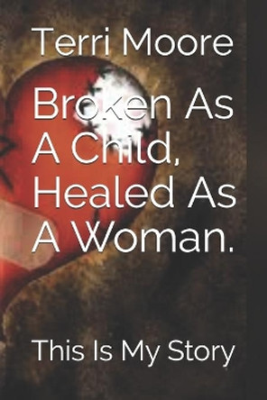 Broken As A Child, Healed As A Woman.: This Is My Story by Terri A Moore 9798687404945