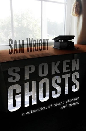 Spoken Ghosts: A Collection of Short Stories and Poems by Sam Wright 9798687756341