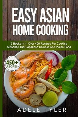 Easy Asian Home Cooking: 5 Books In 1: Over 400 Recipes For Cooking Authentic Thai Japanese Chinese And Indian Food by Adele Tyler 9798716276512