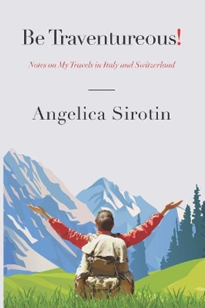 Be Traventureous!: Notes on My Travels in Italy and Switzerland by Angelica Sirotin 9781719991308