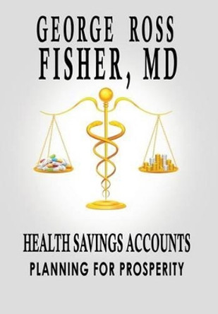 Health Savings Accounts: Planning for Prosperity by MD George Ross Fisher 9781931839440
