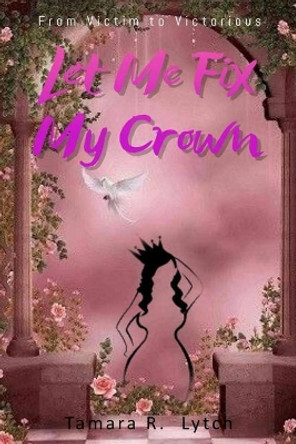 Let Me Fix My Crown: From Victim to Victorious by Tamara R Lytch 9781717131874