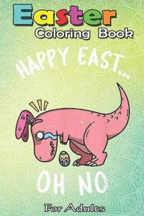 Easter Coloring Book For Adults: Funny Easter HAPPY EAST... OH NO Cute Dinosaur A Happy Easter Coloring Book For Teens & Adults - Great Gifts with Fun, Easy, and Relaxing by Bookcreators Jenny 9798710400463