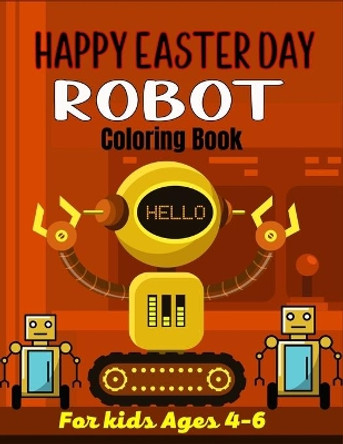 HAPPY EASTER DAY ROBOT Coloring Book For Kids Ages 4-6: 40+ Coloring Pages Of Robot For Boys and Kids (Amazing Gifts For children's) by Ensumongr Publications 9798713795764