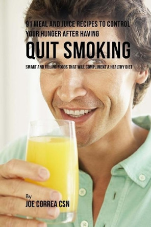 91 Meal and Juice Recipes to Control Your Hunger After Having Quit Smoking: Smart and Filling Foods That Will Compliment a Healthy Diet by Joe Correa Csn 9781717251763