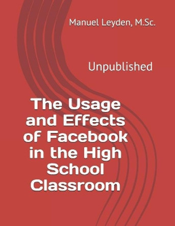 The Usage and Effects of Facebook in the High School Classroom by Manuel J Leyden 9781717408570