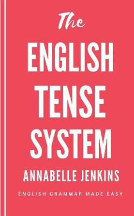 The English Tense System: English Grammar Made Easy by Annabelle Jenkins 9781717548023