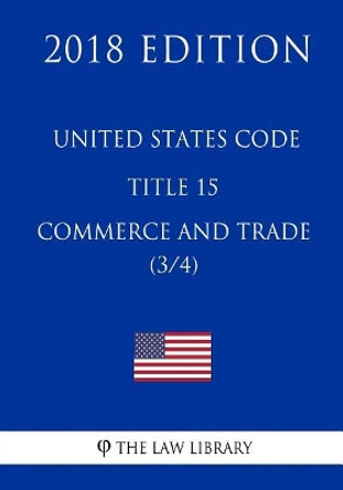 United States Code - Title 15 - Commerce and Trade (3/4) (2018 Edition) by The Law Library 9781717591043