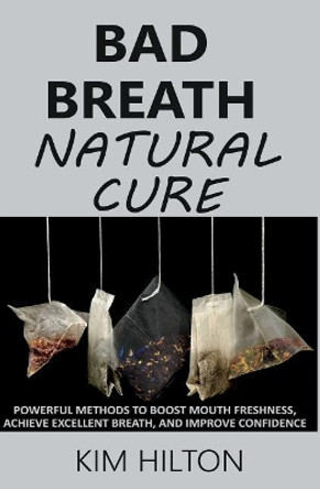 Bad Breath Natural Cure: Powerful Methods to Boost Mouth Freshness, Achieve Excellent Breath, and Improve Confidence by Kim Hilton 9781717871541