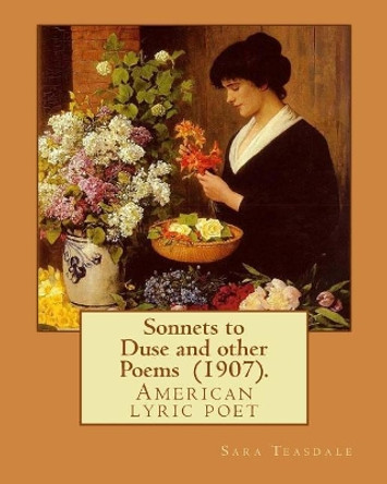 Sonnets to Duse and Other Poems (1907). by: Sara Teasdale: Sara Teasdale(august 8, 1884 - January 29, 1933) Was an American Lyric Poet. by Sara Teasdale 9781718699373