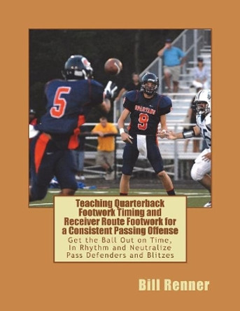Teaching Quarterback Footwork Timing with Receiver Route Footwork for a Consistent Passing Offense: Get the Ball Out on Time, in Rhythm and Neutralize Pass Defenders and Blitzes by Bill Renner 9781719408073
