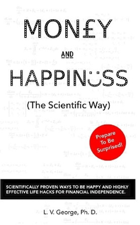 Money and Happiness (the Scientific Way): Scientifically Proven Ways to Be Happy and Highly Effective Life Hacks for Financial Independence by Dr L V George 9781719933643