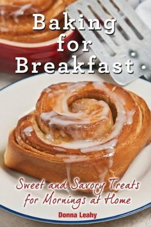 Baking for Breakfast: Sweet and Savory Treats for Mornings at Home: A Chef's Guide to Breakfast with Over 130 Delicious, Easy-To-Follow Recipes for Donuts, Muffins and More by Donna Leahy 9781942118145