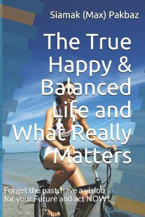 The True Happy & Balanced Life and What Really Matters: Forget the Past, Have a Vision for Your Future and ACT Now! by Siamak Pakbaz 9781796654622