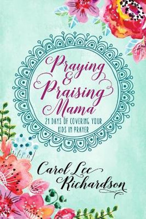 Praying and Praising Mama: 21 Days of Covering Your Kids in Prayer by Carol Lee Richardson 9781734883510