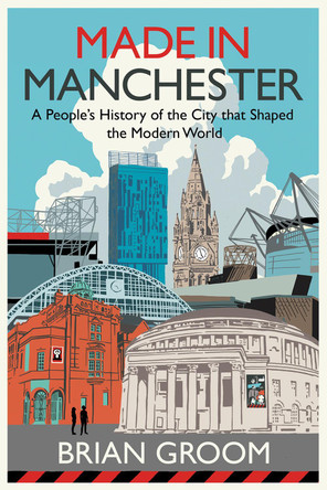 Made in Manchester: A people’s history of the city that shaped the modern world by Brian Groom 9780008608521