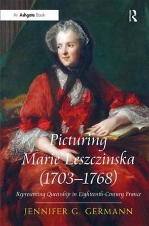Picturing Marie Leszczinska (1703-1768): Representing Queenship in Eighteenth-Century France by Jennifer G. Germann