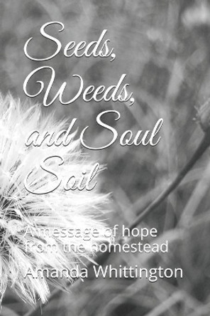 Seeds, Weeds, and Soul Soil: A message of hope from the homestead by Amanda Whittington 9798678811202
