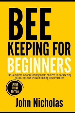 Beekeeping for Beginners: The Complete Tutorial for Beginners and Pro to Beekeeping Hacks, Tips and Tricks Including Best Practices (Large Print Edition) by John Nicholas 9798723240384