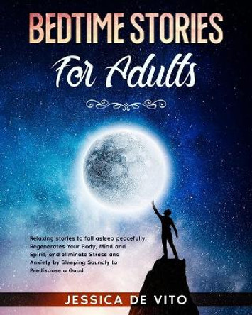 Bedtime Stories for Adults: Relaxing stories to fall asleep peacefully. Regenerates Your Body, Mind and Spirit, and eliminate Stress and Anxiety by Sleeping Soundly to Predispose a Good Day. by Jessica de Vito 9798725036732