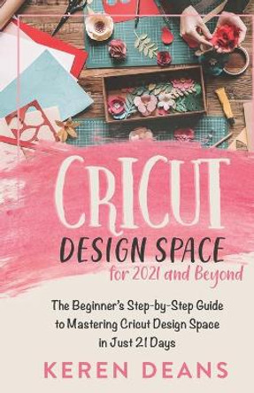 Cricut Design Space for 2021 and Beyond: The Beginner's Step-by-Step Guide to Mastering Cricut Design Space in Just 21 Days by Keren Deans 9798725803532