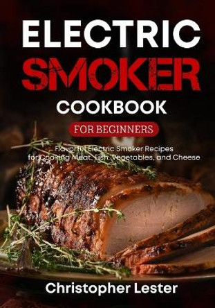 Electric Smoker Cookbook for Beginners: Flavorful Electric Smoker Recipes for Cooking Meat, Fish, Vegetables, and Cheese (black & white interior) by Christopher Lester 9798729380978