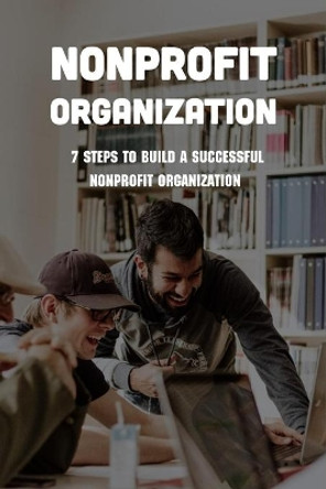 Nonprofit Organization: 7 Steps To Build A Successful Nonprofit Organization: Sustainable Business Model by Keturah Ogwin 9798729584987