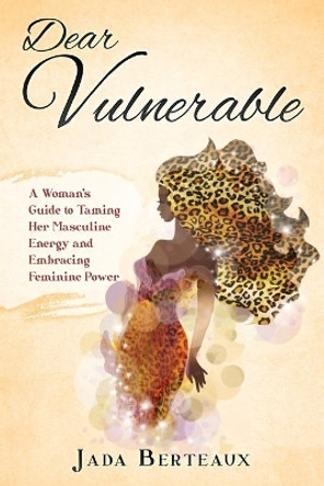 Dear Vulnerable: A Woman's Guide to Taming her Masculine Energy and Embracing Feminine Power by Jada Berteaux 9798624574908