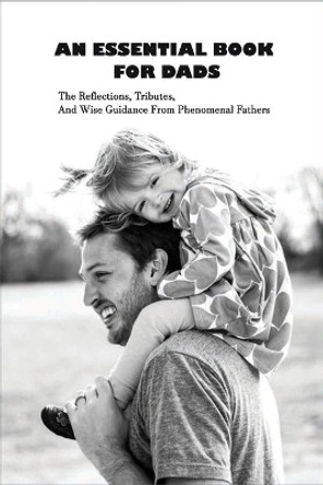 An Essential Book For Dads: The Reflections, Tributes, And Wise Guidance From Phenomenal Fathers: Fatherhood Books by Carlo Ritcher 9798733401157