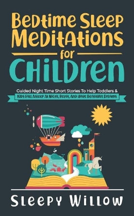 Bedtime Sleep Meditations For Children: Guided Night Time Short Stories To Help Toddlers & Kids Fall Asleep At Night, Relax, And Have Beautiful Dreams by Sleepy Willow 9798735705369