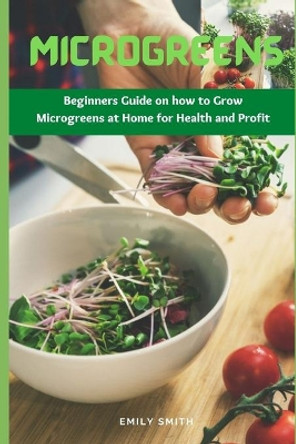 Microgreens: Beginners Guide on how to Grow Microgreens at Home for Health and Profit by Emily Smith 9798738467219
