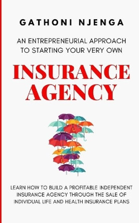 An Entrepreneurial Approach to Starting Your Very Own Insurance Agency by Gathoni Njenga 9798680189238