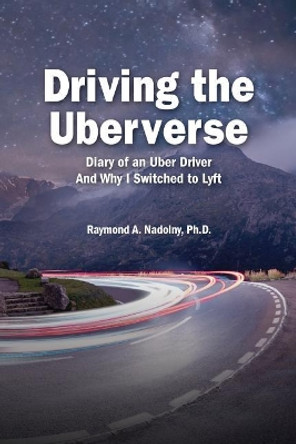 Driving the Uberverse: Diary of an Uber Driver and Why I Switched to Lyft by Raymond Adam Nadolny Ph D 9781986791878