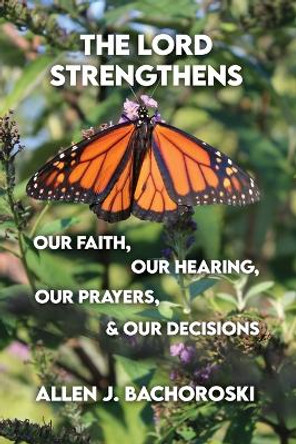 The Lord Strengthens Our Faith, Our Hearing, Our Prayers, & Our Decisions by Allen J Bachoroski 9798885279109