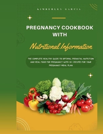 Pregnancy Cookbook With Nutritional Information: The Complete Healthy Guide To Optimal Prenatal Nutrition And Real Food For Pregnancy With 30+ Recipes For Your Pregnancy Meal Plan by Kimberley Garcia 9798866294909