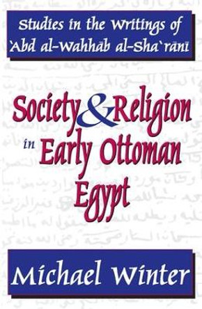 Society and Religion in Early Ottoman Egypt: Studies in the Writings of 'Abd Al-Wahhab Al-Sha 'Rani by Michael Winter