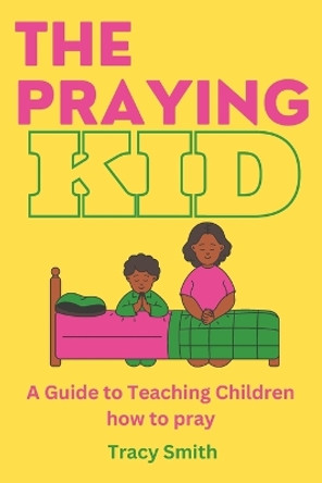 The Praying Kid: A Guide to Teaching Children How To Pray by Tracy Smith 9798851613647