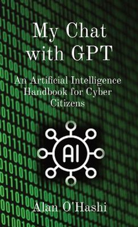 My Chat with GPT: An Artificial Intelligence Handbook for Cyber Citizens by Alan O'Hashi 9798868921643