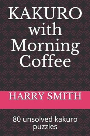 KAKURO with Morning Coffee: 80 unsolved kakuro puzzles by Harry Smith 9798608940958