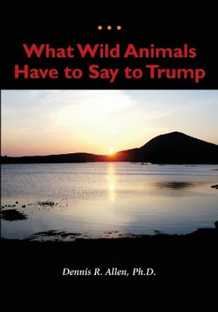 What Wild Animals Have to Say to Trump by Dennis R Allen 9798613701773