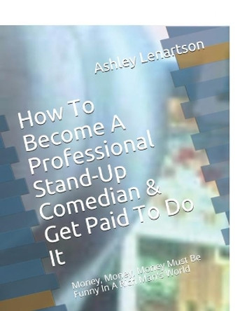 How To Become A Professional Stand-Up Comedian & Get Paid To Do It: Money, Money, Money Must Be Funny In A Rich Man's World by Ashley Lenartson 9798611826157