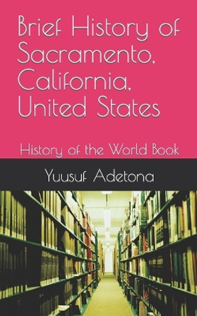 Brief History of Sacramento, California, United States: History of the World Book by Yuusuf Adetona 9798872133193