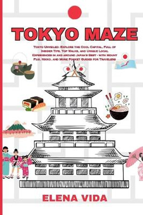 Tokyo Maze: Tokyo Unveiled: Explore the Cool Capital, Full of Insider Tips, Top Walks, and Unique Local Experiences in and around Japan's Best - with Mount Fuji, Nikko, and More for Travelers by Elena Vida 9798877729261