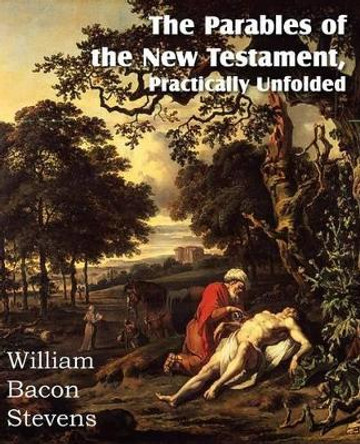 The Parables of the New Testament, Practically Unfolded by William Bacon Stevens 9781612036397