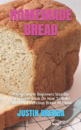 Homemade Bread: A Very Simple Beginners Step-By-Step Guide Book On How To Bake Sweet And Delicious Bread At Home by Justin Brenda 9798681470908