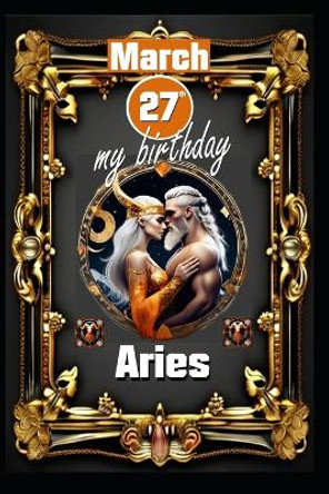 March 27th, my birthday: Born under the sign of Aries, exploring my attributes and character traits, strengths and weaknesses, alongside the companions of my birthdate and significant historical events. by Andreas Kühnemann 9798879988819