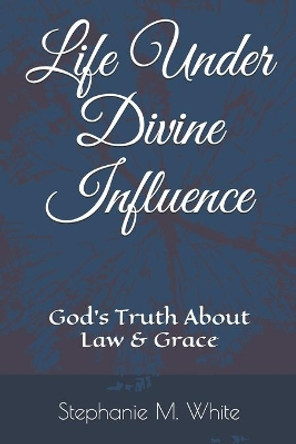 Life Under Divine Influence: God's Truth About Law and Grace by Stephanie M White 9798638950149